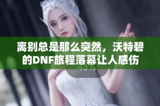离别总是那么突然，沃特碧的DNF旅程落幕让人感伤