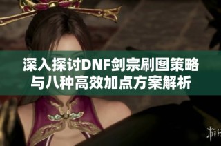 深入探讨DNF剑宗刷图策略与八种高效加点方案解析