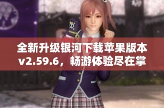 全新升级银河下载苹果版本v2.59.6，畅游体验尽在掌握