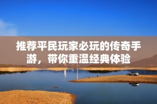 推荐平民玩家必玩的传奇手游，带你重温经典体验