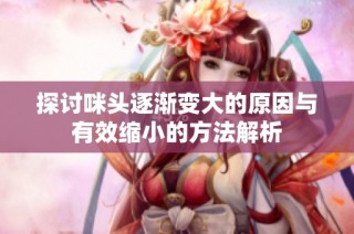 探讨咪头逐渐变大的原因与有效缩小的方法解析