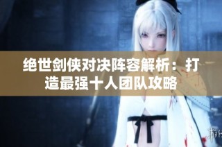 绝世剑侠对决阵容解析：打造最强十人团队攻略