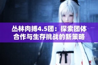 丛林肉搏4.5团：探索团体合作与生存挑战的新策略