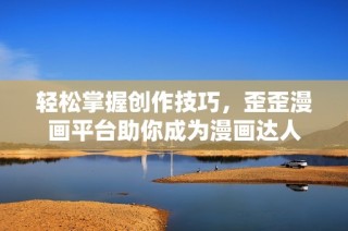 轻松掌握创作技巧，歪歪漫画平台助你成为漫画达人