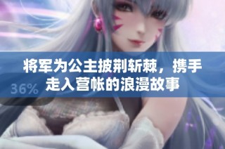 将军为公主披荆斩棘，携手走入营帐的浪漫故事