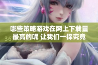 哪些策略游戏在网上下载量最高的呢 让我们一探究竟