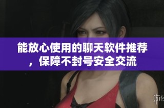 能放心使用的聊天软件推荐，保障不封号安全交流