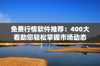 免费行情软件推荐：400大看助您轻松掌握市场动态