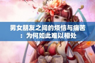 男女朋友之间的烦恼与痛苦：为何如此难以相处