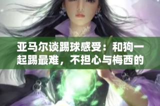 亚马尔谈踢球感受：和狗一起踢最难，不担心与梅西的比较