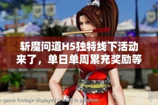 斩魔问道H5独特线下活动来了，单日单周累充奖励等你来拿