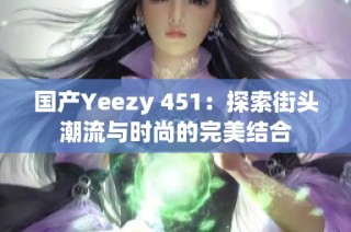 国产Yeezy 451：探索街头潮流与时尚的完美结合