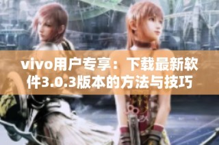 vivo用户专享：下载最新软件3.0.3版本的方法与技巧