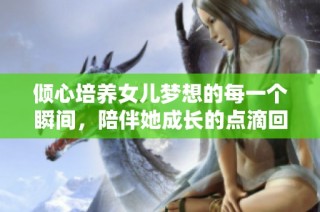 倾心培养女儿梦想的每一个瞬间，陪伴她成长的点滴回忆