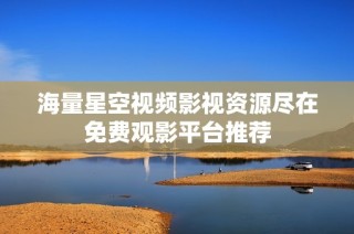 海量星空视频影视资源尽在免费观影平台推荐