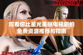 观看你比星光美丽电视剧的免费资源推荐与指南