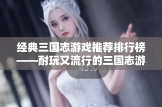 经典三国志游戏推荐排行榜——耐玩又流行的三国志游戏合集