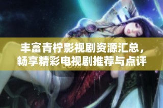 丰富青柠影视剧资源汇总，畅享精彩电视剧推荐与点评
