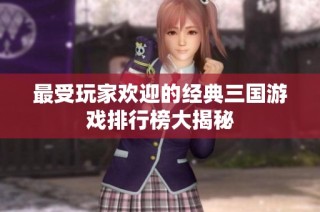 最受玩家欢迎的经典三国游戏排行榜大揭秘
