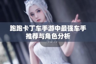 跑跑卡丁车手游中最强车手推荐与角色分析
