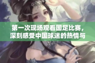 第一次现场观看国足比赛，深刻感受中国球迷的热情与支持