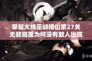 穿越火线巫峡棺山第27关无敌局面为何没有敌人出现
