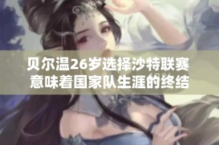 贝尔温26岁选择沙特联赛 意味着国家队生涯的终结