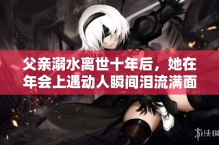 父亲溺水离世十年后，她在年会上遇动人瞬间泪流满面