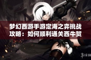 梦幻西游手游定海之弈挑战攻略：如何顺利通关西牛贺洲第六关