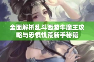全面解析乱斗西游牛魔王攻略与恐惧饥荒新手秘籍