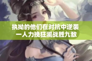 执拗的他们在对抗中逆袭 一人力挽狂澜战胜九敌