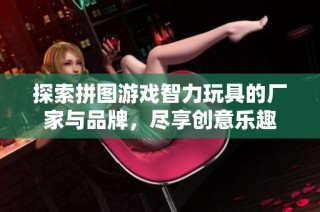 探索拼图游戏智力玩具的厂家与品牌，尽享创意乐趣