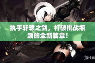 执手轩辕之剑，打破挑战瓶颈的全新篇章！