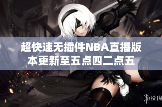 超快速无插件NBA直播版本更新至五点四二点五