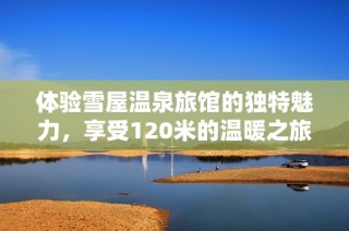 体验雪屋温泉旅馆的独特魅力，享受120米的温暖之旅