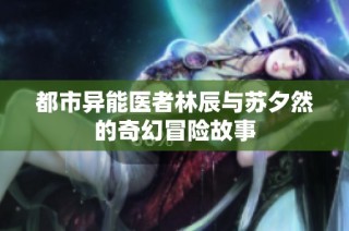 都市异能医者林辰与苏夕然的奇幻冒险故事