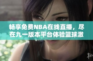 畅享免费NBA在线直播，尽在九一版本平台体验篮球激情