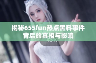 揭秘655fun热点黑料事件背后的真相与影响