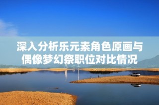 深入分析乐元素角色原画与偶像梦幻祭职位对比情况