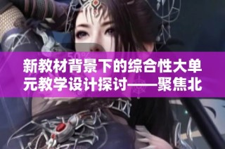 新教材背景下的综合性大单元教学设计探讨——聚焦北京景山与朝阳学校