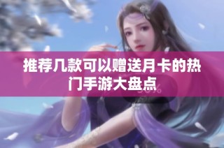 推荐几款可以赠送月卡的热门手游大盘点