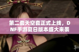第二套天空套正式上线，DNF手游夏日版本盛大来袭