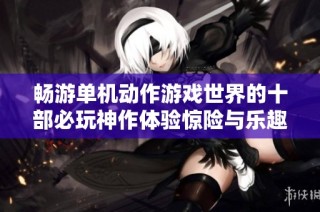 畅游单机动作游戏世界的十部必玩神作体验惊险与乐趣