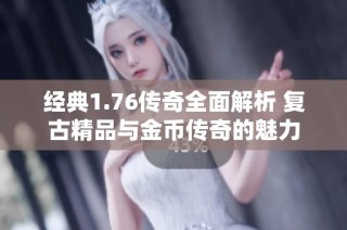经典1.76传奇全面解析 复古精品与金币传奇的魅力