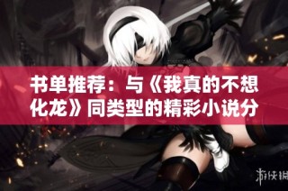 书单推荐：与《我真的不想化龙》同类型的精彩小说分享