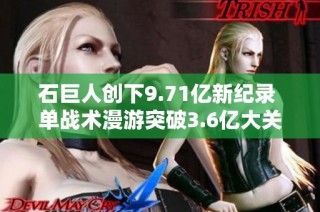 石巨人创下9.71亿新纪录 单战术漫游突破3.6亿大关