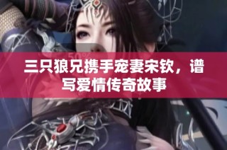 三只狼兄携手宠妻宋钦，谱写爱情传奇故事