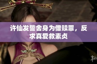 许仙发誓舍身为僧赎罪，反求真爱救素贞