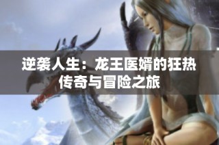 逆袭人生：龙王医婿的狂热传奇与冒险之旅
