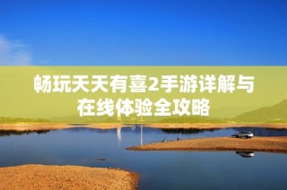 畅玩天天有喜2手游详解与在线体验全攻略